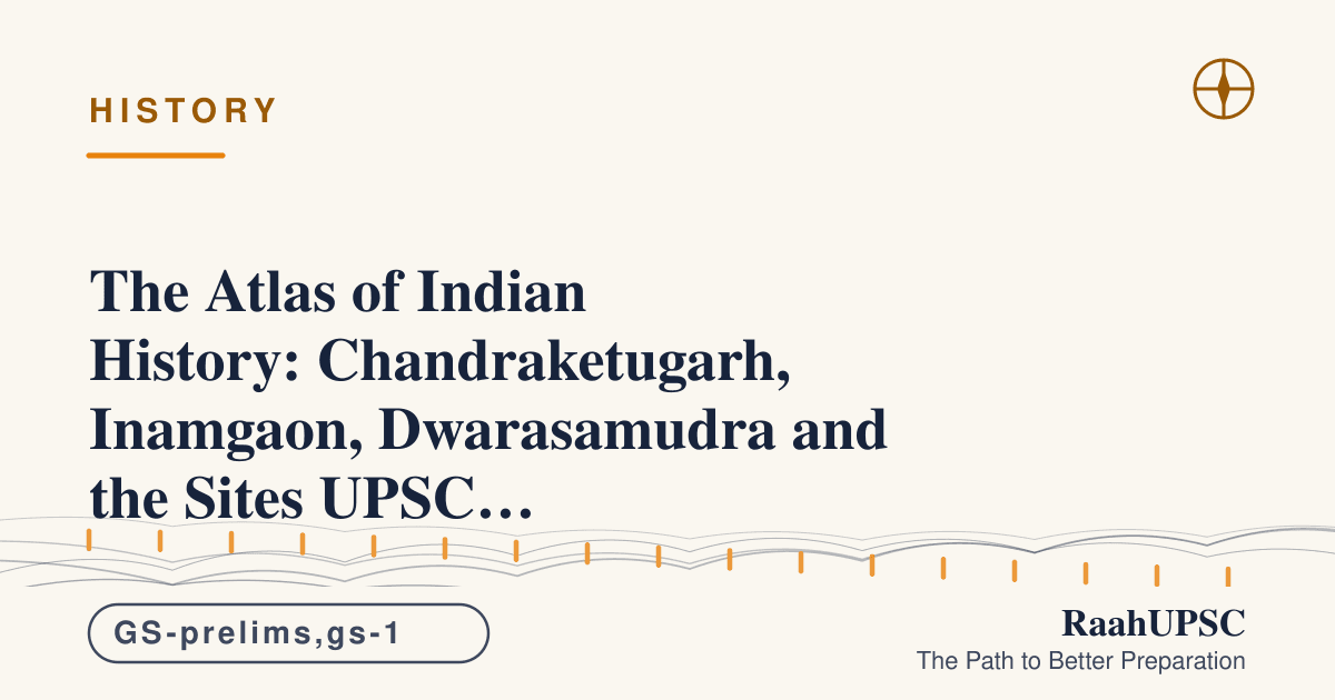 The Atlas of Indian History: Chandraketugarh, Inamgaon, Dwarasamudra and the Sites UPSC Keeps Asking About